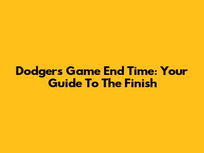 Dodgers Game End Time: Your Guide To The Finish