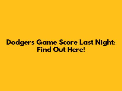 Dodgers Game Score Last Night: Find Out Here!