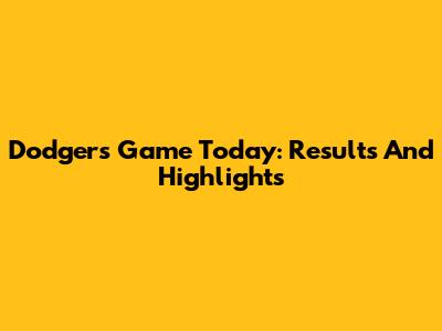 Dodgers Game Today: Results And Highlights