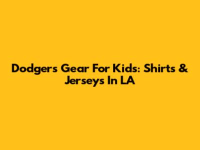 Dodgers Gear For Kids: Shirts & Jerseys In LA