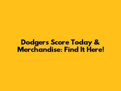 Dodgers Score Today & Merchandise: Find It Here!
