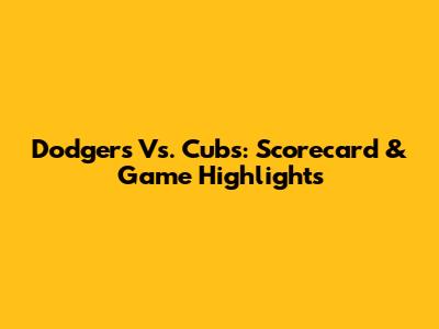 Dodgers Vs. Cubs: Scorecard & Game Highlights