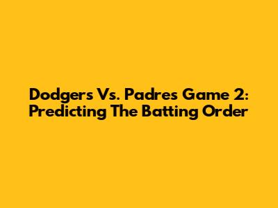 Dodgers Vs. Padres Game 2: Predicting The Batting Order