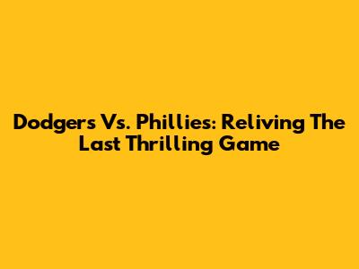 Dodgers Vs. Phillies: Reliving The Last Thrilling Game