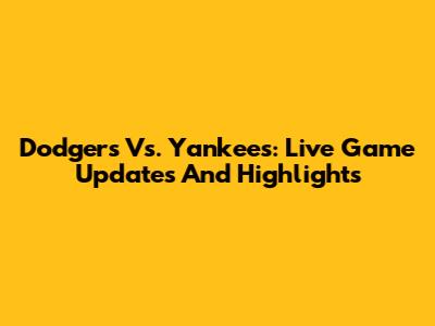 Dodgers Vs. Yankees: Live Game Updates And Highlights