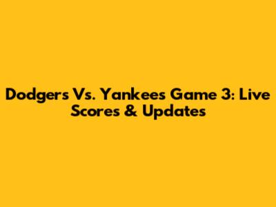 Dodgers Vs. Yankees Game 3: Live Scores & Updates