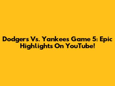 Dodgers Vs. Yankees Game 5: Epic Highlights On YouTube!