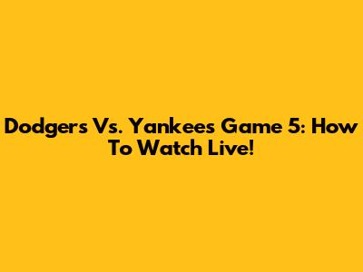 Dodgers Vs. Yankees Game 5: How To Watch Live!