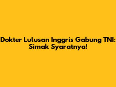 Dokter Lulusan Inggris Gabung TNI: Simak Syaratnya!