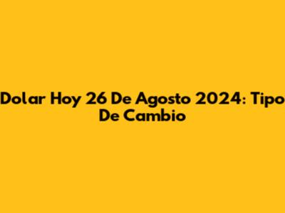 Dolar Hoy 26 De Agosto 2024: Tipo De Cambio