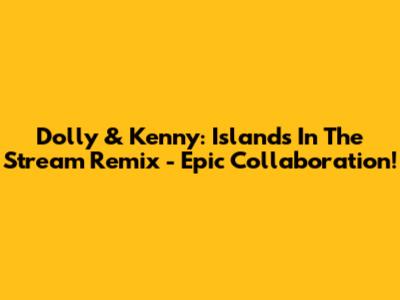 Dolly & Kenny: Islands In The Stream Remix - Epic Collaboration!