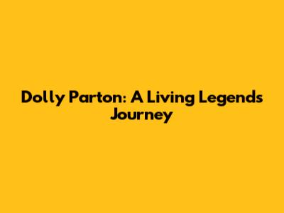 Dolly Parton: A Living Legend's Journey
