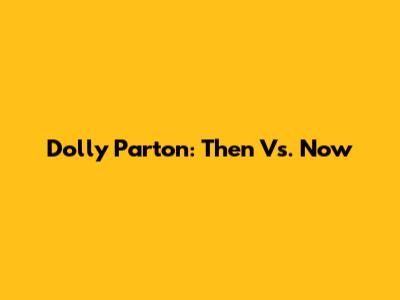 Dolly Parton: Then Vs. Now