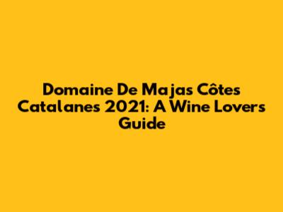 Domaine De Majas Côtes Catalanes 2021: A Wine Lover's Guide