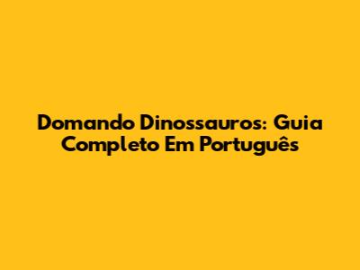 Domando Dinossauros: Guia Completo Em Português