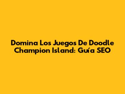 Domina Los Juegos De Doodle Champion Island: Guía SEO