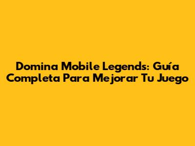 Domina Mobile Legends: Guía Completa Para Mejorar Tu Juego