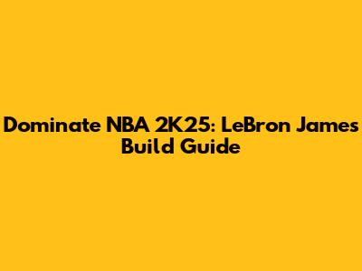 Dominate NBA 2K25: LeBron James Build Guide