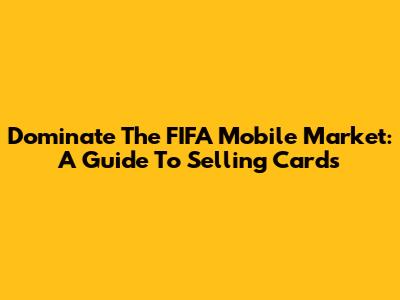 Dominate The FIFA Mobile Market: A Guide To Selling Cards