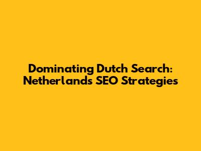 Dominating Dutch Search: Netherlands SEO Strategies