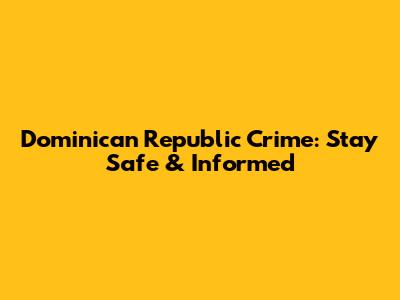 Dominican Republic Crime: Stay Safe & Informed