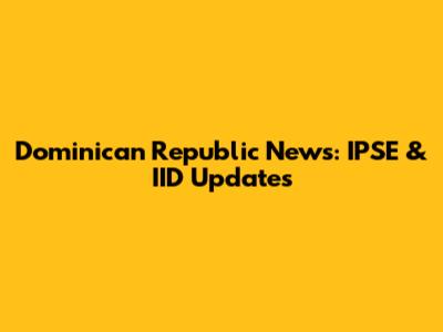 Dominican Republic News: IPSE & IID Updates