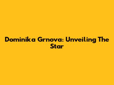 Dominika Grnova: Unveiling The Star