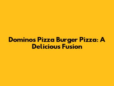 Domino's Pizza Burger Pizza: A Delicious Fusion