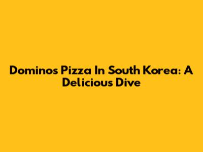 Domino's Pizza In South Korea: A Delicious Dive