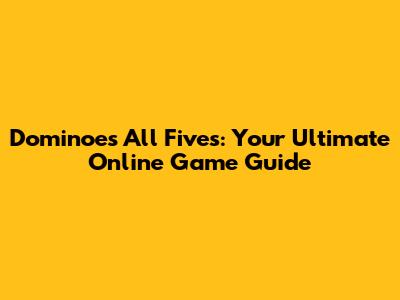 Dominoes All Fives: Your Ultimate Online Game Guide