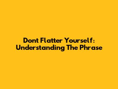 Don't Flatter Yourself: Understanding The Phrase