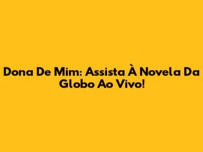 Dona De Mim: Assista À Novela Da Globo Ao Vivo!