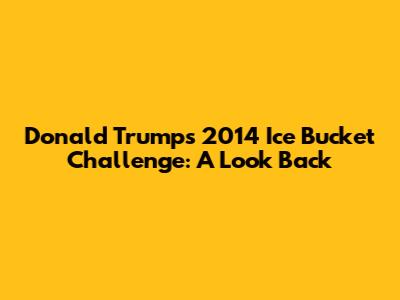Donald Trump's 2014 Ice Bucket Challenge: A Look Back