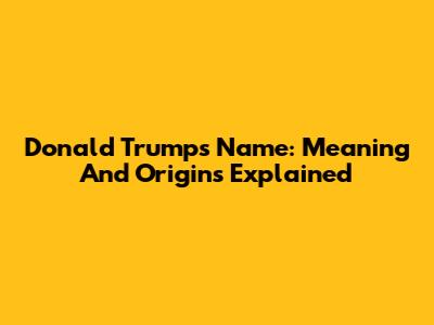 Donald Trump's Name: Meaning And Origins Explained