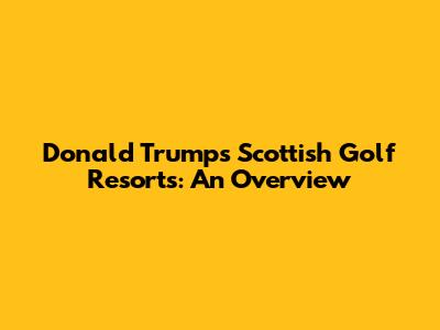 Donald Trump's Scottish Golf Resorts: An Overview