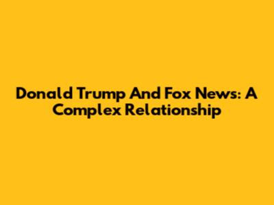 Donald Trump And Fox News: A Complex Relationship