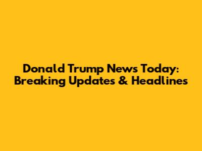 Donald Trump News Today: Breaking Updates & Headlines