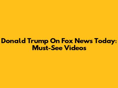 Donald Trump On Fox News Today: Must-See Videos