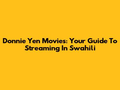 Donnie Yen Movies: Your Guide To Streaming In Swahili