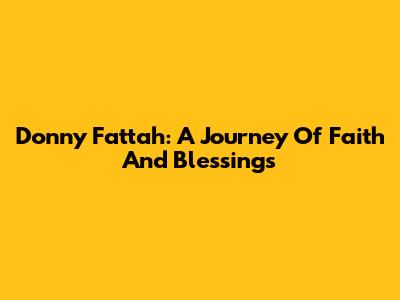 Donny Fattah: A Journey Of Faith And Blessings