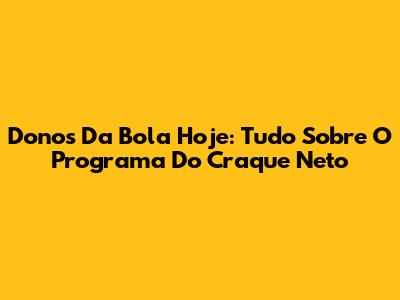 Donos Da Bola Hoje: Tudo Sobre O Programa Do Craque Neto