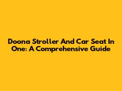 Doona Stroller And Car Seat In One: A Comprehensive Guide