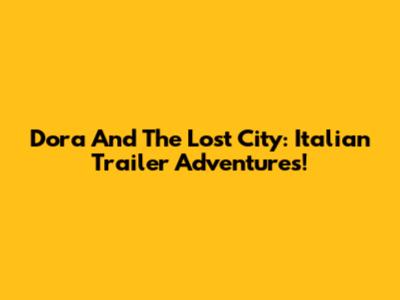 Dora And The Lost City: Italian Trailer Adventures!