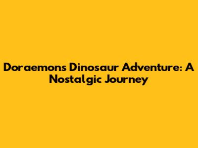 Doraemon's Dinosaur Adventure: A Nostalgic Journey