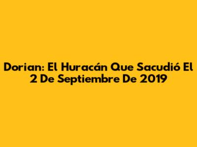 Dorian: El Huracán Que Sacudió El 2 De Septiembre De 2019