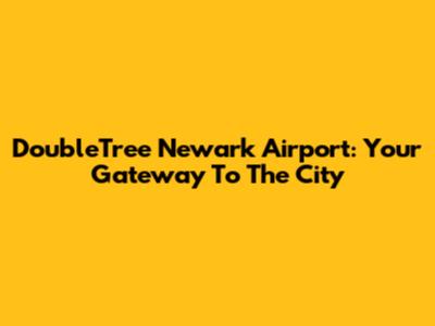 DoubleTree Newark Airport: Your Gateway To The City