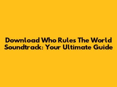 Download 'Who Rules The World' Soundtrack: Your Ultimate Guide