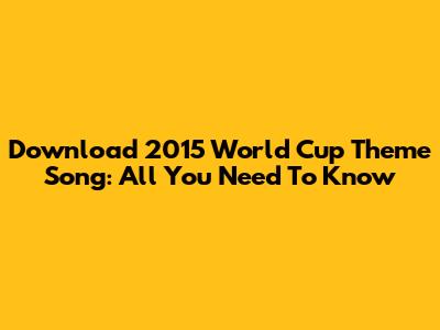Download 2015 World Cup Theme Song: All You Need To Know