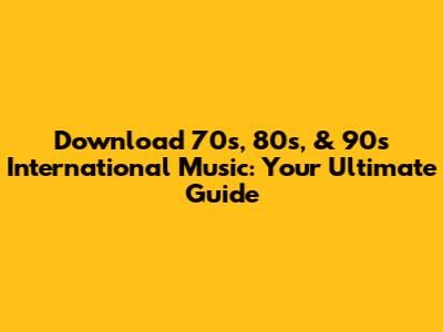 Download 70s, 80s, & 90s International Music: Your Ultimate Guide