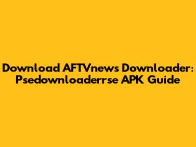 Download AFTVnews Downloader: Psedownloaderrse APK Guide